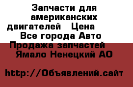 Запчасти для американских двигателей › Цена ­ 999 - Все города Авто » Продажа запчастей   . Ямало-Ненецкий АО